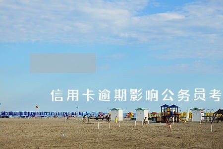 信用卡逾期影响公务员考试 信用卡逾期影响公务员考试
