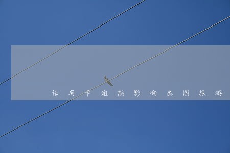 信用卡逾期影响出国旅游吗 信用卡逾期影响出国旅游吗