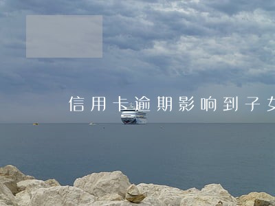信用卡逾期影响到子女上学吗 信用卡逾期影响到子女上学吗