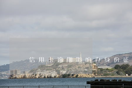 信用卡逾期影响办身份证吗 信用卡逾期影响办身份证吗