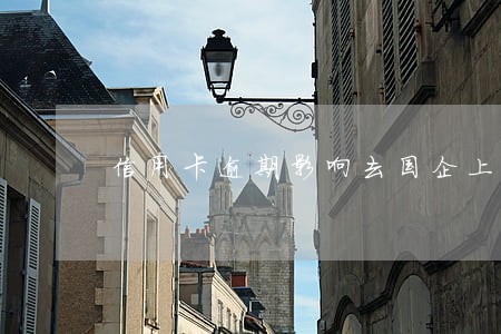 信用卡逾期影响去国企上班吗 信用卡逾期影响去国企上班吗