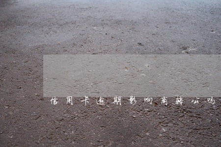 信用卡逾期影响商转公吗 信用卡逾期影响商转公吗