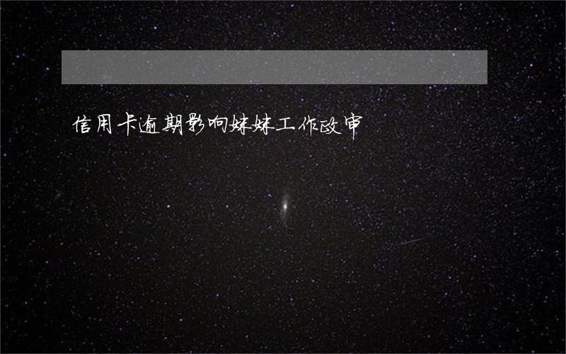 信用卡逾期影响妹妹工作政审 信用卡逾期影响妹妹工作政审