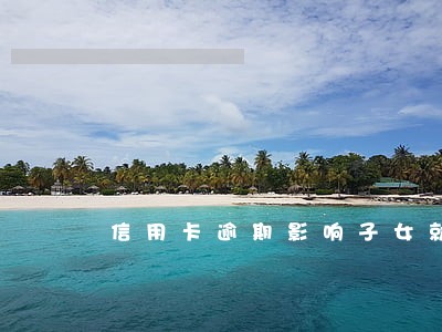 信用卡逾期影响子女就业吗 信用卡逾期影响子女就业吗