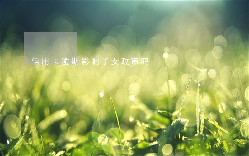 信用卡逾期影响子女政审吗 信用卡逾期影响子女政审吗