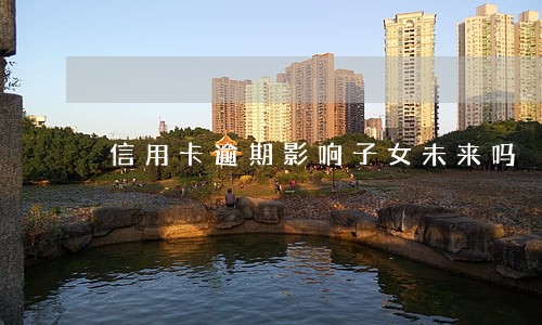 信用卡逾期影响子女未来吗 信用卡逾期影响子女未来吗