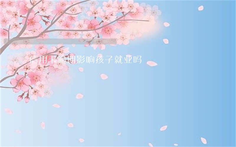 信用卡逾期影响孩子就业吗 信用卡逾期影响孩子就业吗