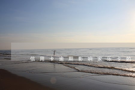 信用卡逾期影响家乐卡的办理吗 信用卡逾期影响家乐卡的办理吗