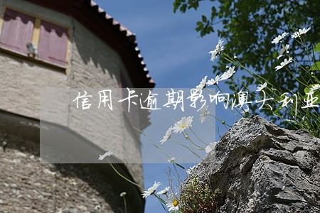 信用卡逾期影响澳大利亚签证吗 信用卡逾期影响澳大利亚签证吗