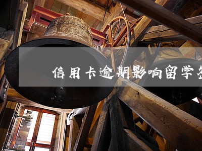 信用卡逾期影响留学签证吗 信用卡逾期影响留学签证吗