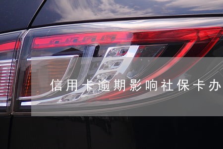 信用卡逾期影响社保卡办理么 信用卡逾期影响社保卡办理么