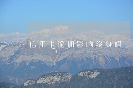 信用卡逾期影响终身吗 信用卡逾期影响终身吗