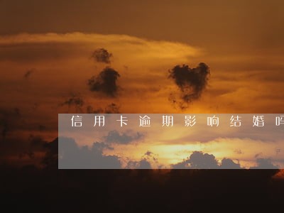 信用卡逾期影响结婚吗 信用卡逾期影响结婚吗