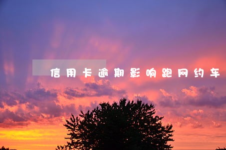 信用卡逾期影响跑网约车吗 信用卡逾期影响跑网约车吗