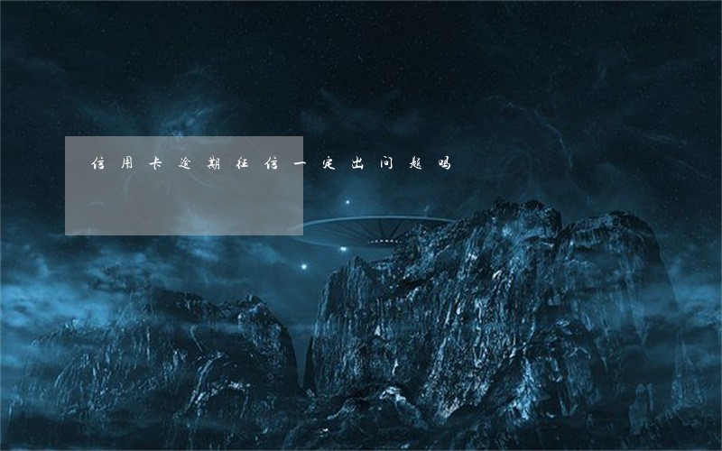 信用卡逾期征信一定出问题吗 信用卡逾期征信一定出问题吗