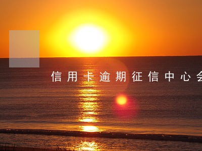信用卡逾期征信中心会通知你吗 信用卡逾期征信中心会通知你吗