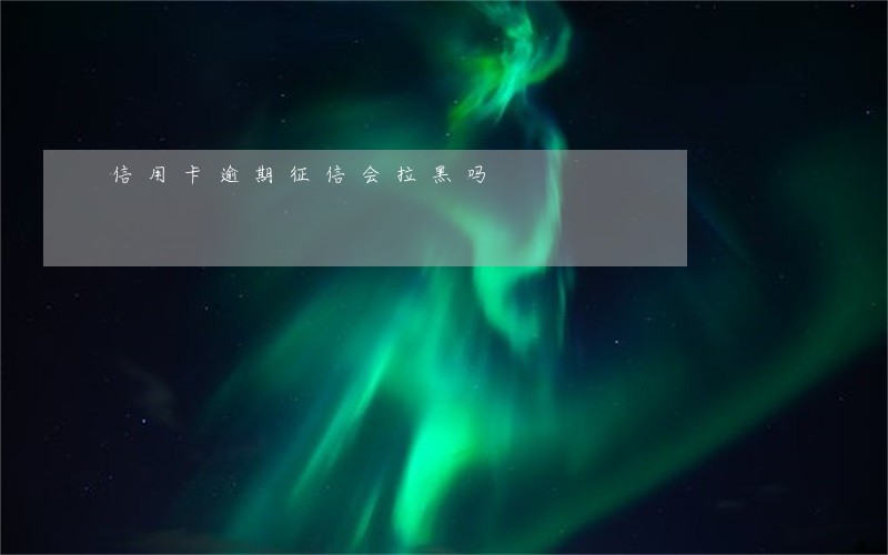 信用卡逾期征信会拉黑吗
