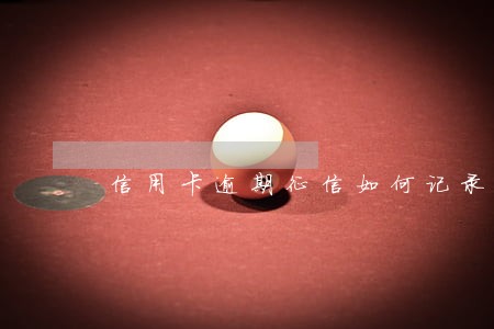 信用卡逾期征信如何记录 信用卡逾期征信如何记录