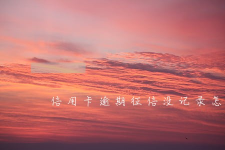 信用卡逾期征信没记录怎么办 信用卡逾期征信没记录怎么办