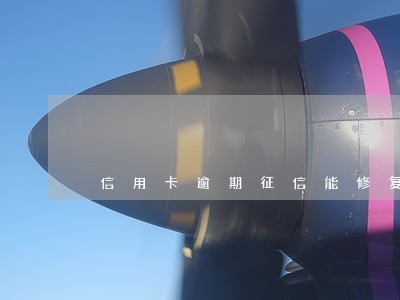 信用卡逾期征信能修复嘛 信用卡逾期征信能修复嘛