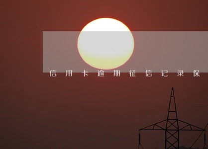 信用卡逾期征信记录保存多久 信用卡逾期征信记录保存多久