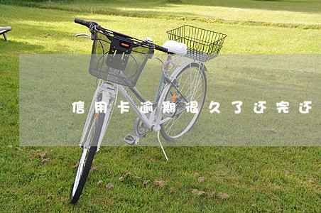 信用卡逾期很久了还完还能用吗 信用卡逾期很久了还完还能用吗