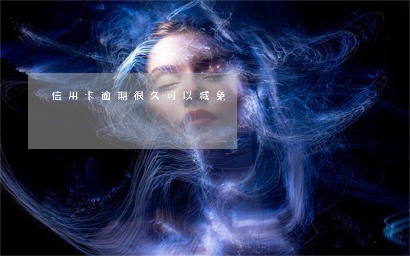信用卡逾期很久可以减免 信用卡逾期很久可以减免