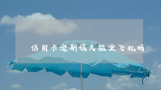 信用卡逾期很久能坐飞机吗 信用卡逾期很久能坐飞机吗