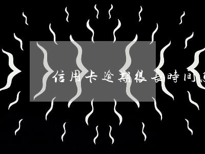 信用卡逾期很长时间怎么办 信用卡逾期很长时间怎么办