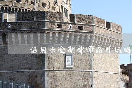 信用卡逾期律师函可以吗 信用卡逾期律师函可以吗