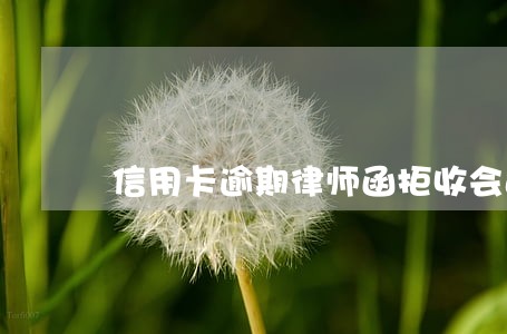 信用卡逾期律师函拒收会这样 信用卡逾期律师函拒收会这样