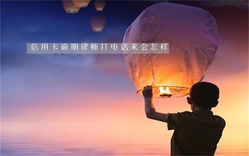信用卡逾期律师打电话来会怎样 信用卡逾期律师打电话来会怎样