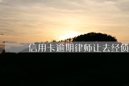 信用卡逾期律师让去经侦大队 信用卡逾期律师让去经侦大队