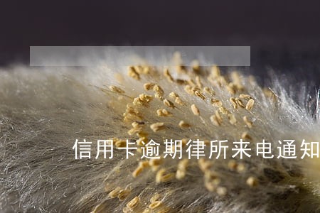信用卡逾期律所来电通知开庭 信用卡逾期律所来电通知开庭