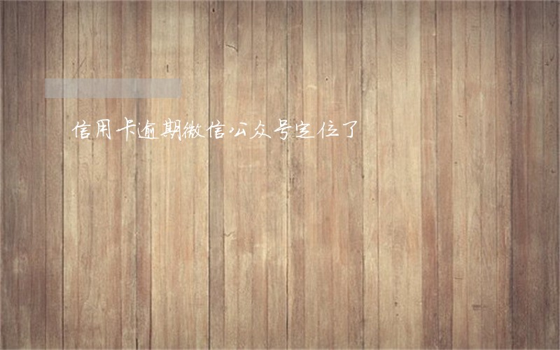 信用卡逾期微信公众号定位了 信用卡逾期微信公众号定位了