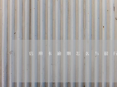 信用卡逾期怎么与银行沟通 信用卡逾期怎么与银行沟通