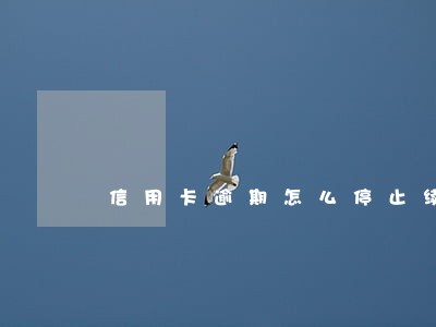 信用卡逾期怎么停止续费 信用卡逾期怎么停止续费