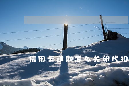 信用卡逾期怎么关闭代扣协议 信用卡逾期怎么关闭代扣协议