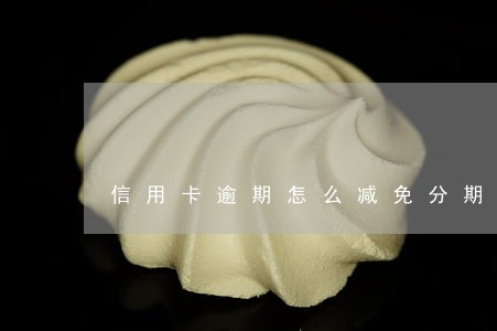 信用卡逾期怎么减免分期 信用卡逾期怎么减免分期