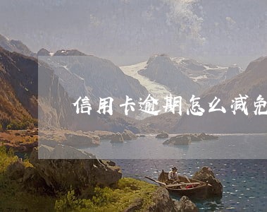 信用卡逾期怎么减免逾期费 信用卡逾期怎么减免逾期费