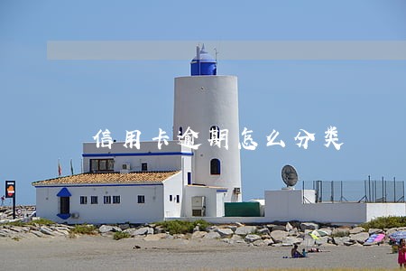 信用卡逾期怎么分类 信用卡逾期怎么分类