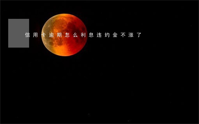 信用卡逾期怎么利息违约金不涨了 信用卡逾期怎么利息违约金不涨了