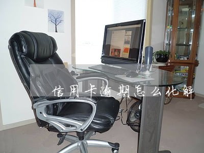 信用卡逾期怎么化解 信用卡逾期怎么化解