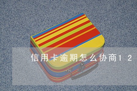 信用卡逾期怎么协商12期 信用卡逾期怎么协商12期