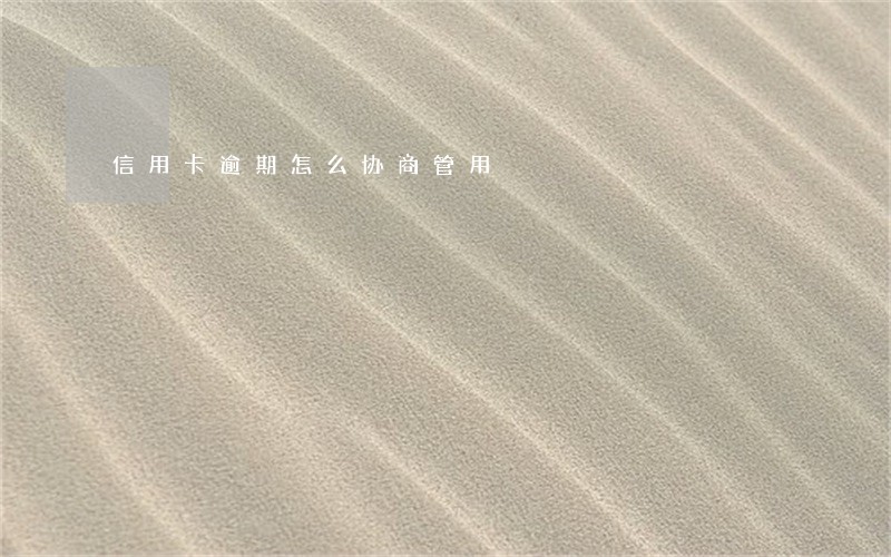 信用卡逾期怎么协商管用 信用卡逾期怎么协商管用