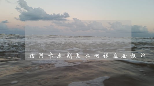 信用卡逾期怎么向银监会投诉 信用卡逾期怎么向银监会投诉