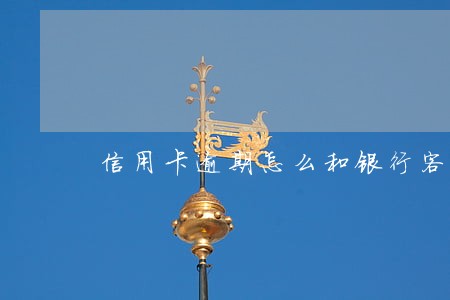 信用卡逾期怎么和银行客服沟通 信用卡逾期怎么和银行客服沟通