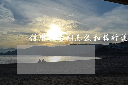 信用卡逾期怎么和银行说原因
