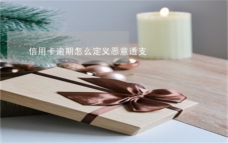 信用卡逾期怎么定义恶意透支 信用卡逾期怎么定义恶意透支