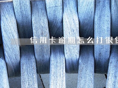 信用卡逾期怎么打银保监投诉银行